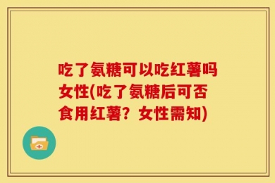 吃了氨糖可以吃红薯吗女性(吃了氨糖后可否食用红薯？女性需知)