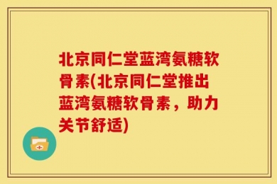 北京同仁堂蓝湾氨糖软骨素(北京同仁堂推出蓝湾氨糖软骨素，助力关节舒适)