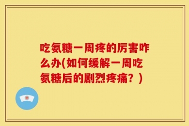 吃氨糖一周疼的厉害咋么办(如何缓解一周吃氨糖后的剧烈疼痛？)