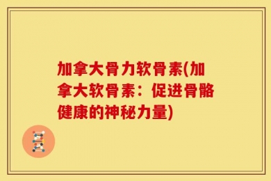 加拿大骨力软骨素(加拿大软骨素：促进骨骼健康的神秘力量)