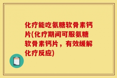 化疗能吃氨糖软骨素钙片(化疗期间可服氨糖软骨素钙片，有效缓解化疗反应)