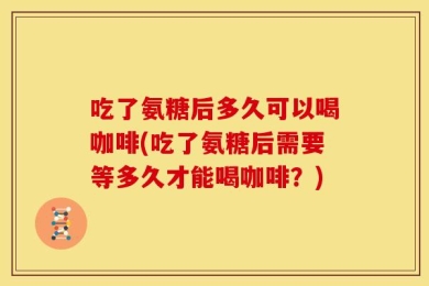 吃了氨糖后多久可以喝咖啡(吃了氨糖后需要等多久才能喝咖啡？)