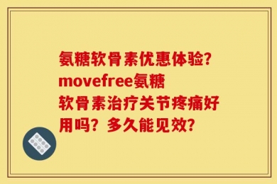 氨糖软骨素优惠体验？movefree氨糖软骨素治疗关节疼痛好用吗？多久能见效？