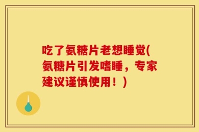吃了氨糖片老想睡觉(氨糖片引发嗜睡，专家建议谨慎使用！)