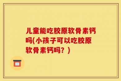 儿童能吃胶原软骨素钙吗(小孩子可以吃胶原软骨素钙吗？)