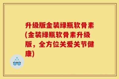升级版金装绿瓶软骨素(金装绿瓶软骨素升级版，全方位关爱关节健康)