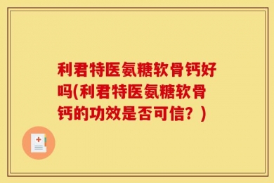 利君特医氨糖软骨钙好吗(利君特医氨糖软骨钙的功效是否可信？)