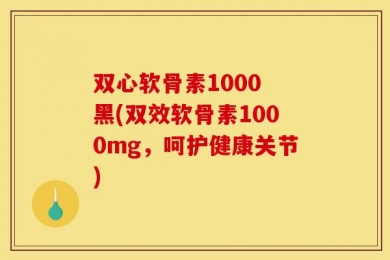双心软骨素1000 黑(双效软骨素1000mg，呵护健康关节)