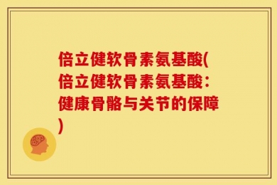 倍立健软骨素氨基酸(倍立健软骨素氨基酸：健康骨骼与关节的保障)