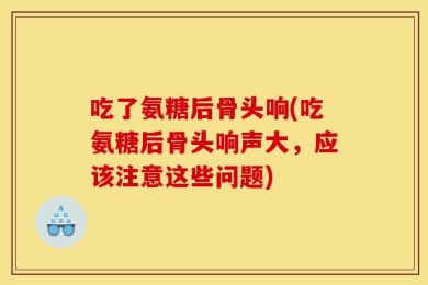 吃了氨糖后骨头响(吃氨糖后骨头响声大，应该注意这些问题)