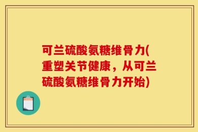 可兰硫酸氨糖维骨力(重塑关节健康，从可兰硫酸氨糖维骨力开始)