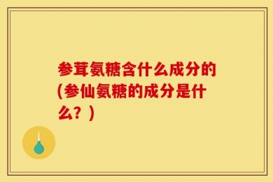 参茸氨糖含什么成分的(参仙氨糖的成分是什么？)