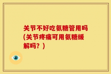 关节不好吃氨糖管用吗(关节疼痛可用氨糖缓解吗？)