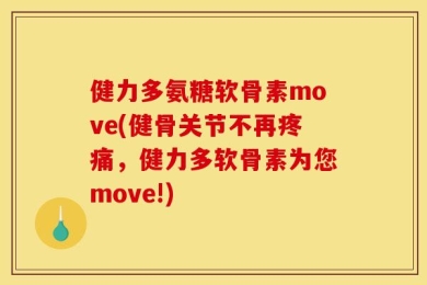 健力多氨糖软骨素move(健骨关节不再疼痛，健力多软骨素为您move!)