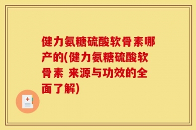 健力氨糖硫酸软骨素哪产的(健力氨糖硫酸软骨素 来源与功效的全面了解)