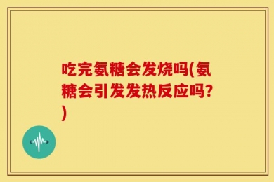 吃完氨糖会发烧吗(氨糖会引发发热反应吗？)