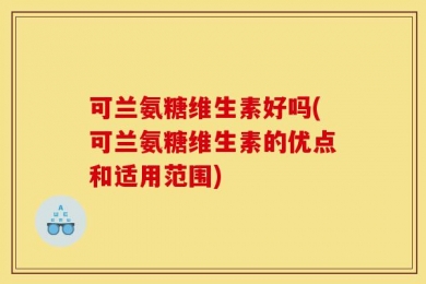 可兰氨糖维生素好吗(可兰氨糖维生素的优点和适用范围)