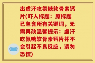 出虚汗吃氨糖软骨素钙片(吓人标题：原标题已包含所有关键词，无需再改温馨提示：虚汗吃氨糖软骨素钙片并不会引起不良反应，请勿恐慌)