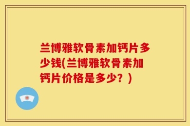 兰博雅软骨素加钙片多少钱(兰博雅软骨素加钙片价格是多少？)