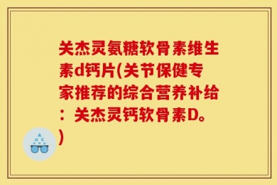 关杰灵氨糖软骨素维生素d钙片(关节保健专家推荐的综合营养补给：关杰灵钙软骨素D。)