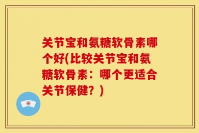 关节宝和氨糖软骨素哪个好(比较关节宝和氨糖软骨素：哪个更适合关节保健？)
