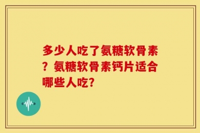 多少人吃了氨糖软骨素？氨糖软骨素钙片适合哪些人吃？