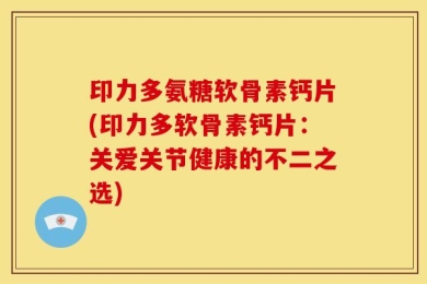 印力多氨糖软骨素钙片(印力多软骨素钙片：关爱关节健康的不二之选)