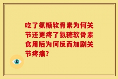 吃了氨糖软骨素为何关节还更疼了氨糖软骨素食用后为何反而加剧关节疼痛？