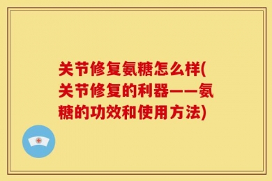 关节修复氨糖怎么样(关节修复的利器——氨糖的功效和使用方法)
