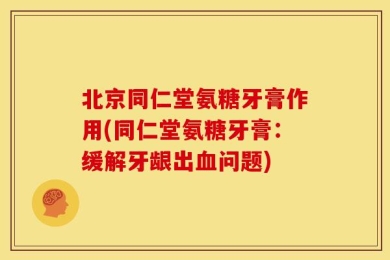 北京同仁堂氨糖牙膏作用(同仁堂氨糖牙膏：缓解牙龈出血问题)