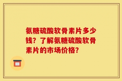 氨糖硫酸软骨素片多少钱？了解氨糖硫酸软骨素片的市场价格？
