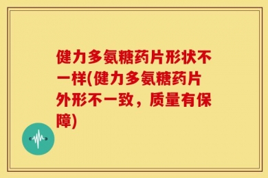 健力多氨糖药片形状不一样(健力多氨糖药片外形不一致，质量有保障)