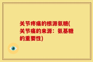 关节疼痛的根源氨糖(关节痛的来源：氨基糖的重要性)
