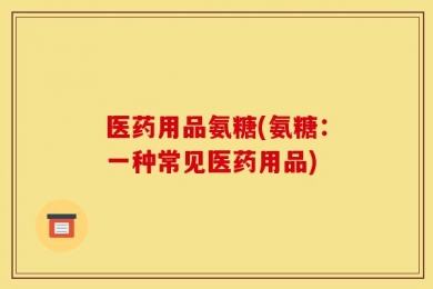 医药用品氨糖(氨糖：一种常见医药用品)