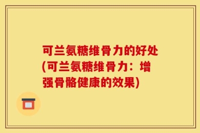可兰氨糖维骨力的好处(可兰氨糖维骨力：增强骨骼健康的效果)