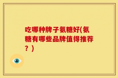 吃哪种牌子氨糖好(氨糖有哪些品牌值得推荐？)