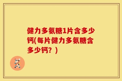 健力多氨糖1片含多少钙(每片健力多氨糖含多少钙？)