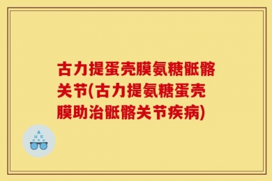 古力提蛋壳膜氨糖骶髂关节(古力提氨糖蛋壳膜助治骶髂关节疾病)