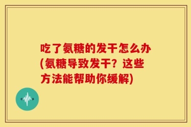 吃了氨糖的发干怎么办(氨糖导致发干？这些方法能帮助你缓解)