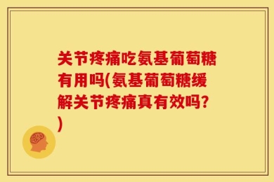 关节疼痛吃氨基葡萄糖有用吗(氨基葡萄糖缓解关节疼痛真有效吗？)