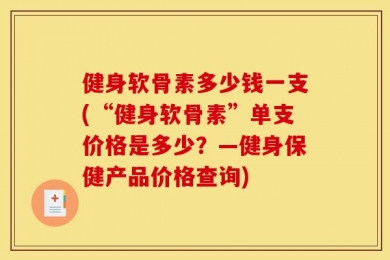 健身软骨素多少钱一支(“健身软骨素”单支价格是多少？—健身保健产品价格查询)