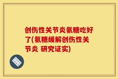 创伤性关节炎氨糖吃好了(氨糖缓解创伤性关节炎 研究证实)