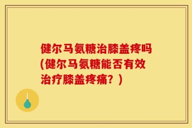 健尔马氨糖治膝盖疼吗(健尔马氨糖能否有效治疗膝盖疼痛？)