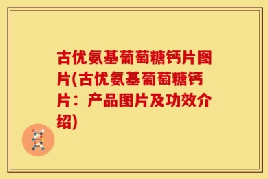 古优氨基葡萄糖钙片图片(古优氨基葡萄糖钙片：产品图片及功效介绍)