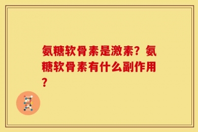 氨糖软骨素是激素？氨糖软骨素有什么副作用？