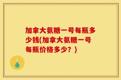 加拿大氨糖一号每瓶多少钱(加拿大氨糖一号每瓶价格多少？)