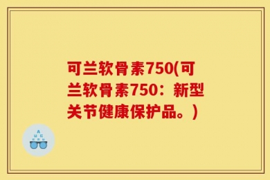 可兰软骨素750(可兰软骨素750：新型关节健康保护品。)