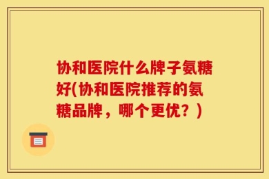 协和医院什么牌子氨糖好(协和医院推荐的氨糖品牌，哪个更优？)