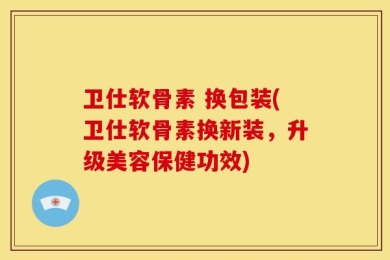卫仕软骨素 换包装(卫仕软骨素换新装，升级美容保健功效)