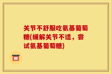 关节不舒服吃氨基葡萄糖(缓解关节不适，尝试氨基葡萄糖)